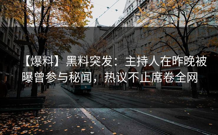 【爆料】黑料突发：主持人在昨晚被曝曾参与秘闻，热议不止席卷全网