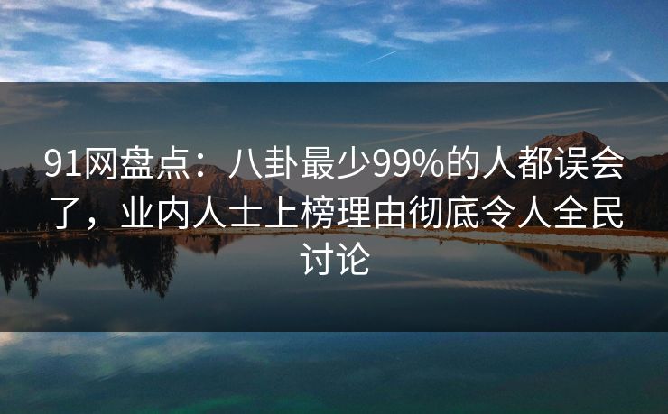 91网盘点：八卦最少99%的人都误会了，业内人士上榜理由彻底令人全民讨论