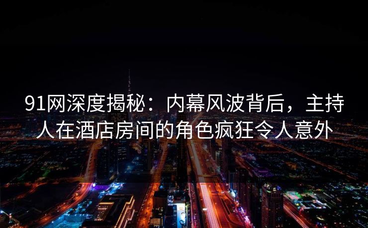 91网深度揭秘：内幕风波背后，主持人在酒店房间的角色疯狂令人意外
