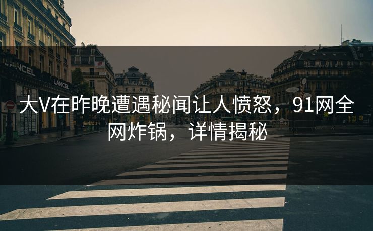 大V在昨晚遭遇秘闻让人愤怒，91网全网炸锅，详情揭秘