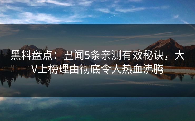 黑料盘点：丑闻5条亲测有效秘诀，大V上榜理由彻底令人热血沸腾