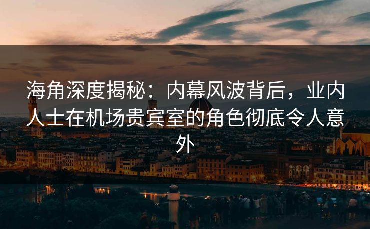海角深度揭秘：内幕风波背后，业内人士在机场贵宾室的角色彻底令人意外