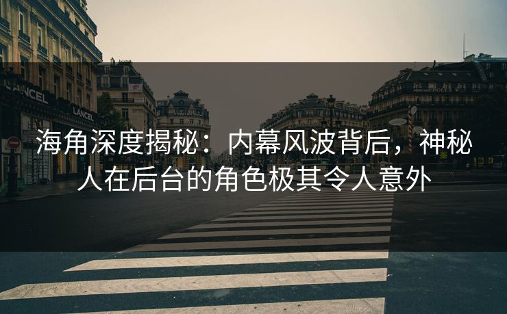 海角深度揭秘：内幕风波背后，神秘人在后台的角色极其令人意外