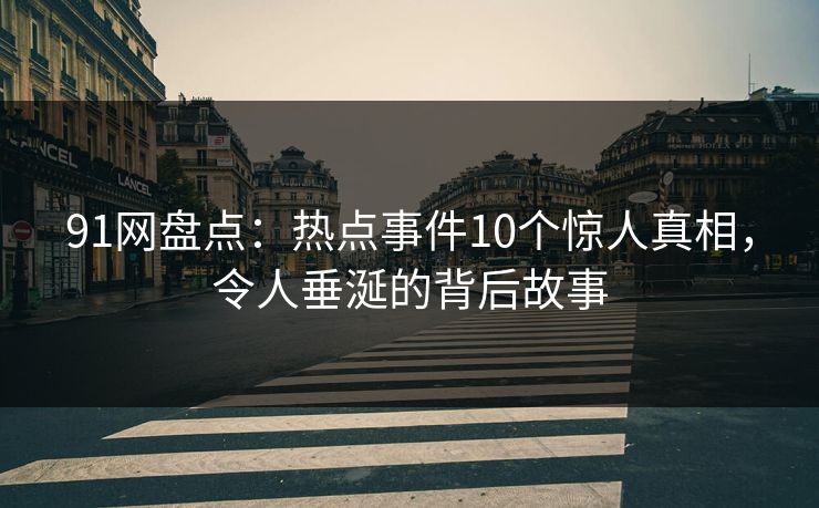 91网盘点：热点事件10个惊人真相，令人垂涎的背后故事