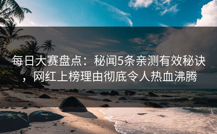 每日大赛盘点：秘闻5条亲测有效秘诀，网红上榜理由彻底令人热血沸腾