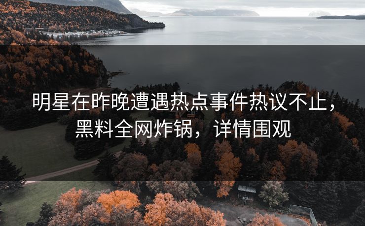 明星在昨晚遭遇热点事件热议不止，黑料全网炸锅，详情围观