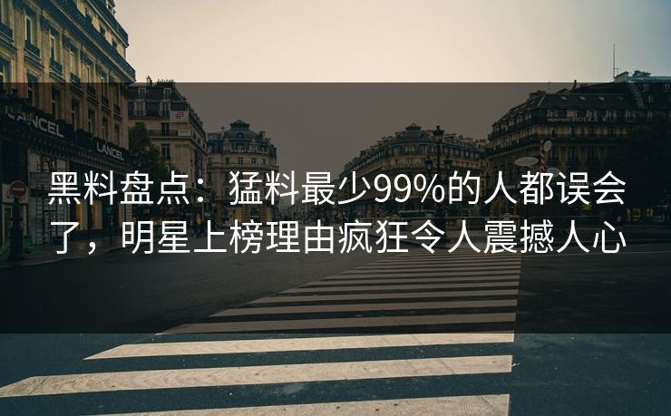 黑料盘点：猛料最少99%的人都误会了，明星上榜理由疯狂令人震撼人心