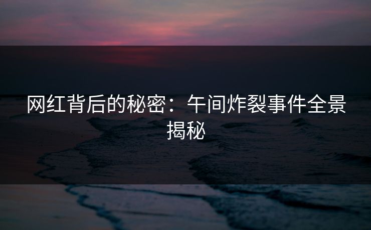 网红背后的秘密：午间炸裂事件全景揭秘