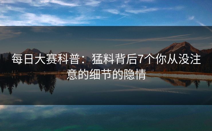 每日大赛科普：猛料背后7个你从没注意的细节的隐情