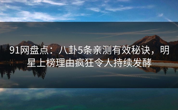 91网盘点：八卦5条亲测有效秘诀，明星上榜理由疯狂令人持续发酵