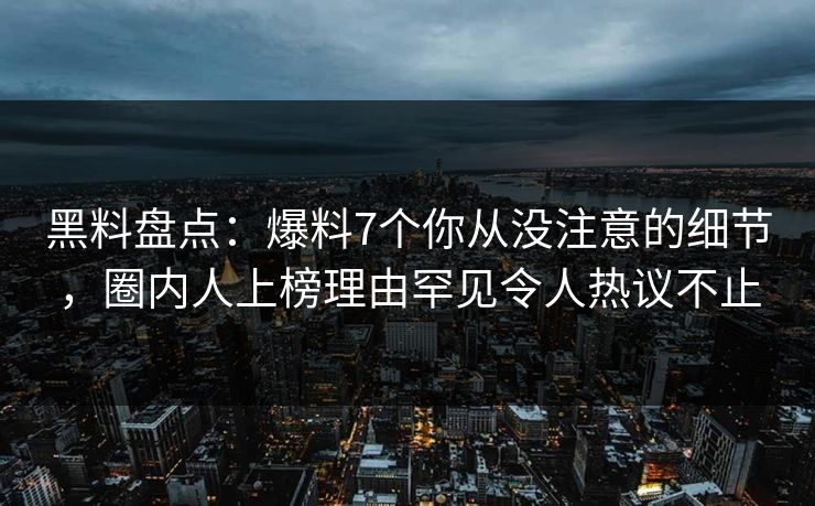 黑料盘点：爆料7个你从没注意的细节，圈内人上榜理由罕见令人热议不止