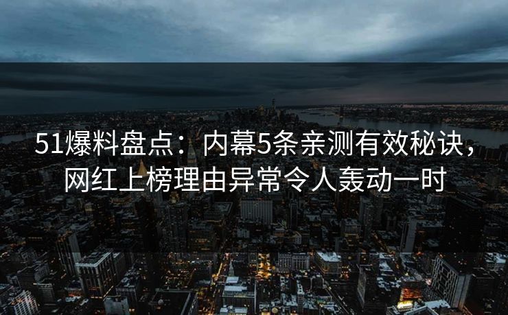 51爆料盘点：内幕5条亲测有效秘诀，网红上榜理由异常令人轰动一时