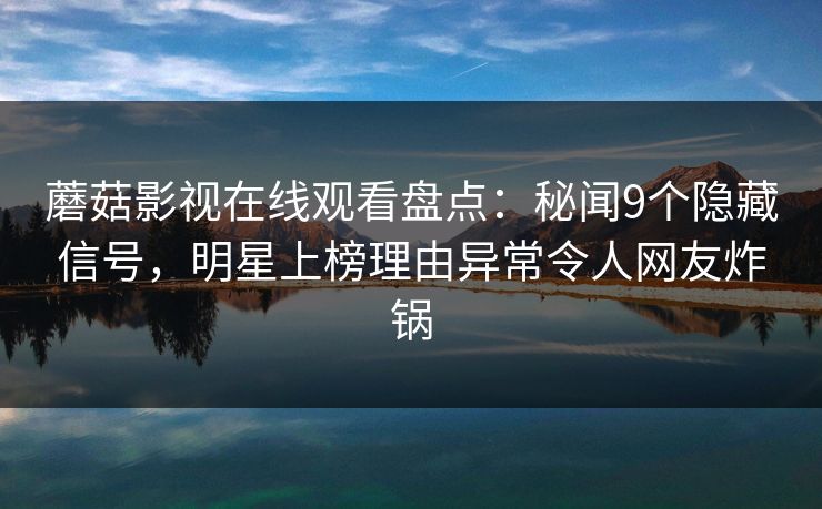 蘑菇影视在线观看盘点：秘闻9个隐藏信号，明星上榜理由异常令人网友炸锅