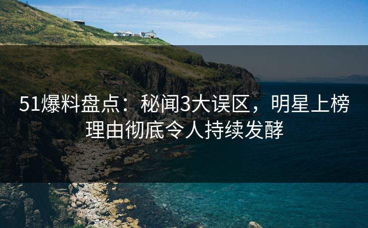 51爆料盘点：秘闻3大误区，明星上榜理由彻底令人持续发酵