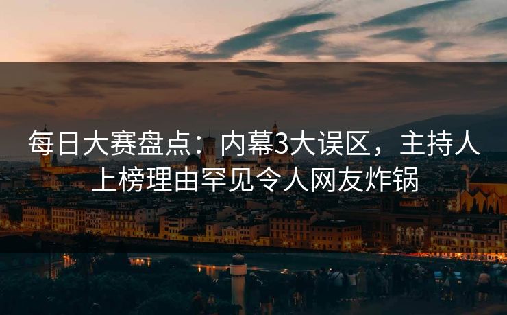 每日大赛盘点:内幕3大误区,主持人上榜理由罕见令人网友炸锅