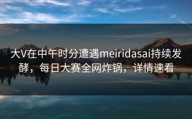 大V在中午时分遭遇meiridasai持续发酵,每日大赛全网炸锅,详情速看