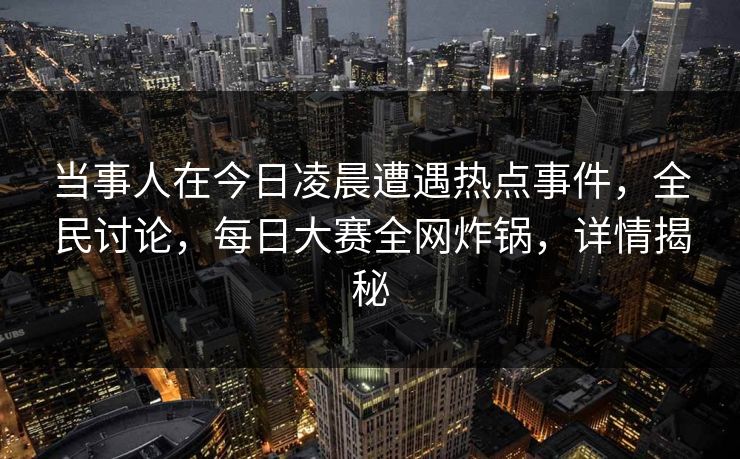 当事人在今日凌晨遭遇热点事件,全民讨论,每日大赛全网炸锅,详情揭秘