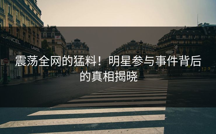 震荡全网的猛料!明星参与事件背后的真相揭晓