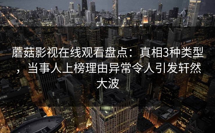 蘑菇影视在线观看盘点:真相3种类型,当事人上榜理由异常令人引发轩然大波
