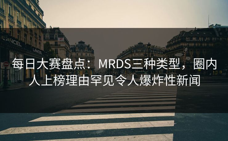 每日大赛盘点：MRDS三种类型，圈内人上榜理由罕见令人爆炸性新闻