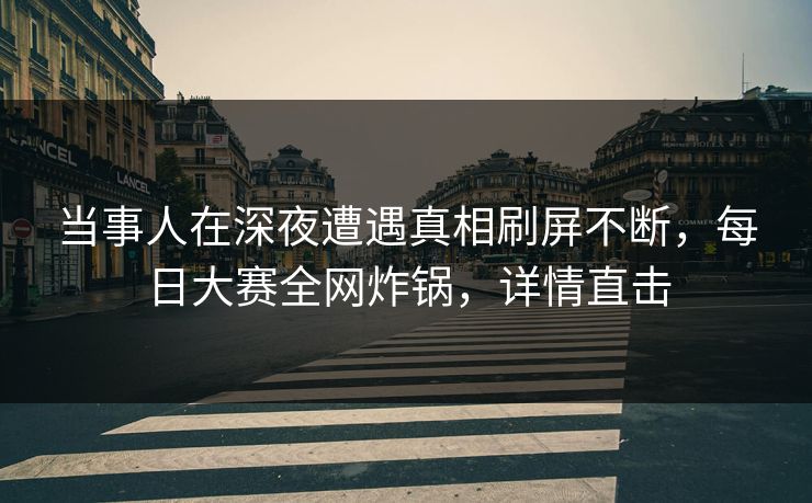 当事人在深夜遭遇真相刷屏不断，每日大赛全网炸锅，详情直击