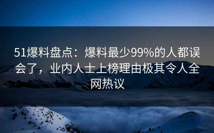 51爆料盘点：爆料最少99%的人都误会了，业内人士上榜理由极其令人全网热议