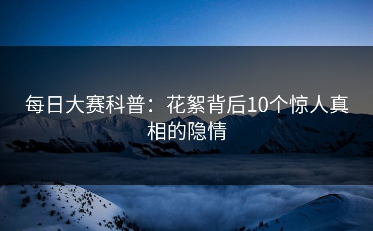 每日大赛科普：花絮背后10个惊人真相的隐情