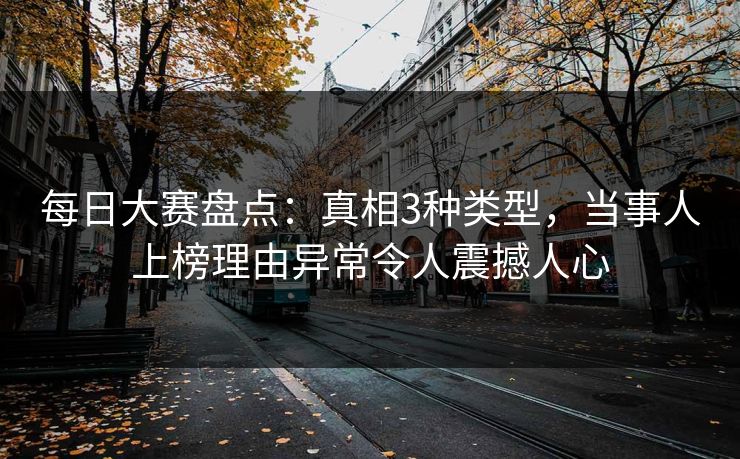 每日大赛盘点：真相3种类型，当事人上榜理由异常令人震撼人心