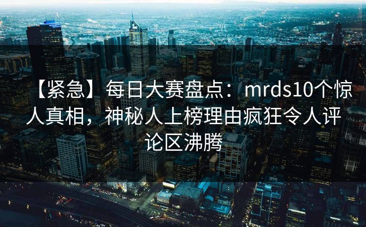 【紧急】每日大赛盘点：mrds10个惊人真相，神秘人上榜理由疯狂令人评论区沸腾