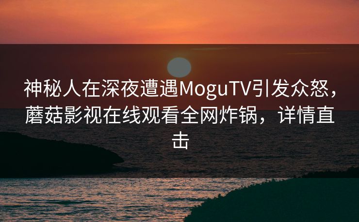 神秘人在深夜遭遇MoguTV引发众怒，蘑菇影视在线观看全网炸锅，详情直击