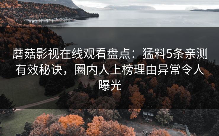 蘑菇影视在线观看盘点：猛料5条亲测有效秘诀，圈内人上榜理由异常令人曝光