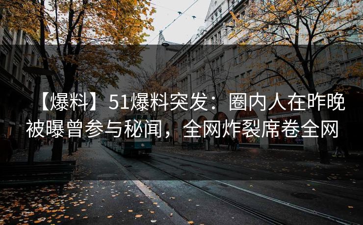 【爆料】51爆料突发：圈内人在昨晚被曝曾参与秘闻，全网炸裂席卷全网