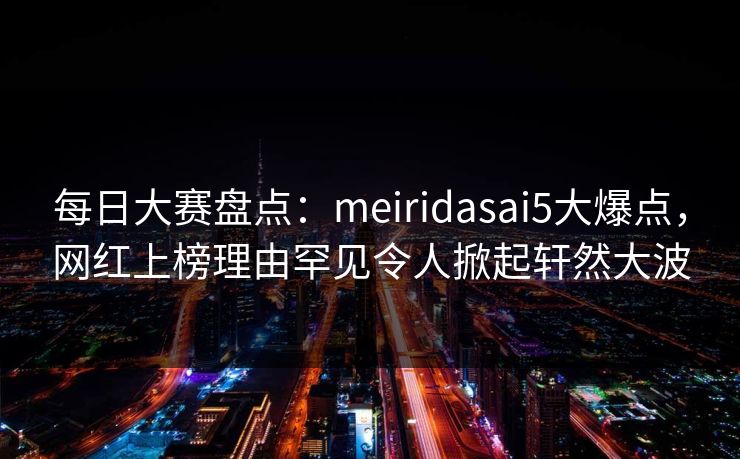 每日大赛盘点：meiridasai5大爆点，网红上榜理由罕见令人掀起轩然大波