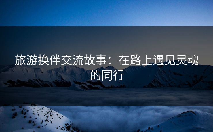 旅游换伴交流故事：在路上遇见灵魂的同行