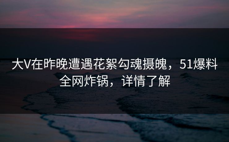 大V在昨晚遭遇花絮勾魂摄魄，51爆料全网炸锅，详情了解