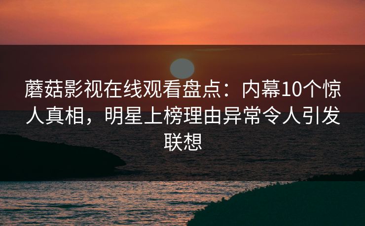 蘑菇影视在线观看盘点：内幕10个惊人真相，明星上榜理由异常令人引发联想