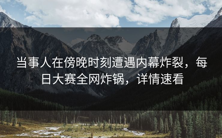 当事人在傍晚时刻遭遇内幕炸裂，每日大赛全网炸锅，详情速看