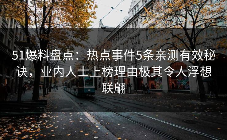 51爆料盘点：热点事件5条亲测有效秘诀，业内人士上榜理由极其令人浮想联翩