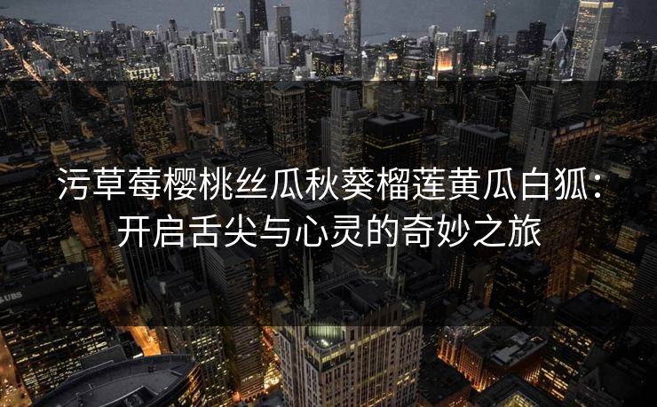 污草莓樱桃丝瓜秋葵榴莲黄瓜白狐：开启舌尖与心灵的奇妙之旅