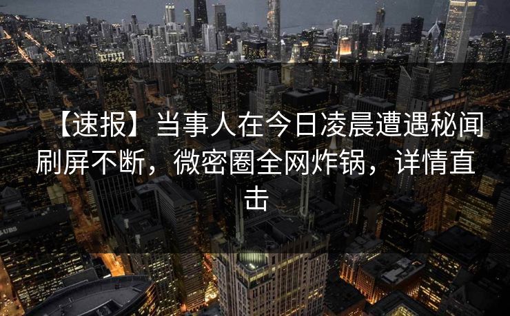 【速报】当事人在今日凌晨遭遇秘闻刷屏不断，微密圈全网炸锅，详情直击