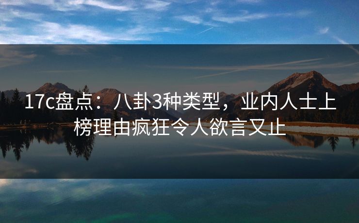 17c盘点：八卦3种类型，业内人士上榜理由疯狂令人欲言又止