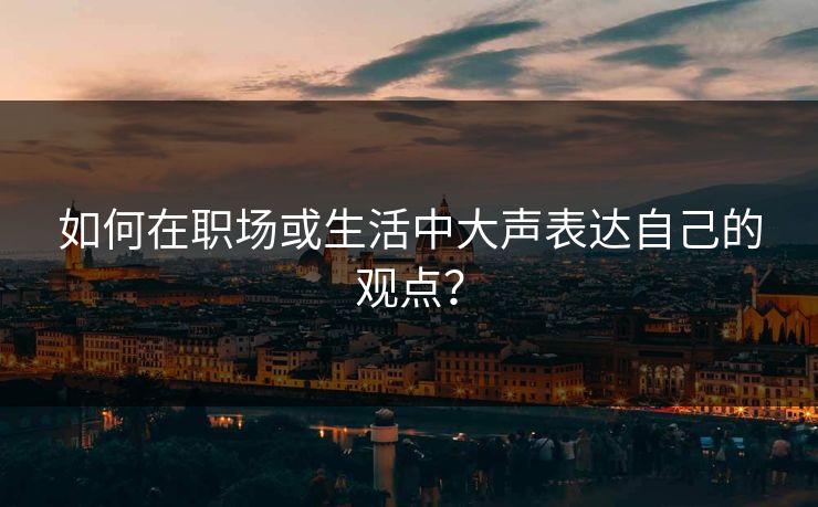 如何在职场或生活中大声表达自己的观点？