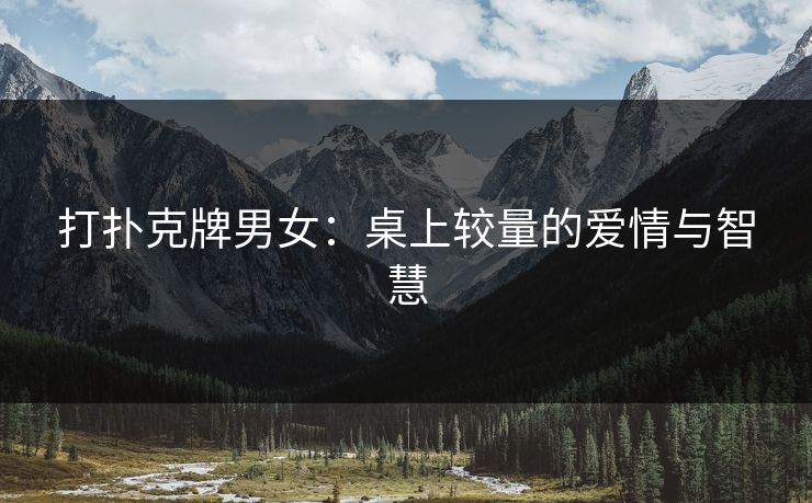 打扑克牌男女：桌上较量的爱情与智慧