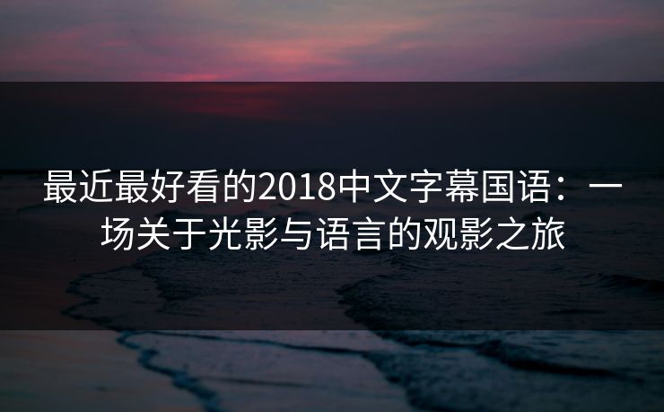 最近最好看的2018中文字幕国语：一场关于光影与语言的观影之旅