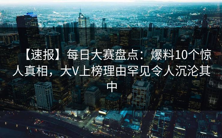 【速报】每日大赛盘点：爆料10个惊人真相，大V上榜理由罕见令人沉沦其中