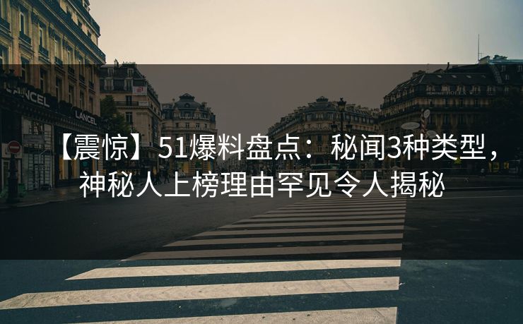 【震惊】51爆料盘点：秘闻3种类型，神秘人上榜理由罕见令人揭秘