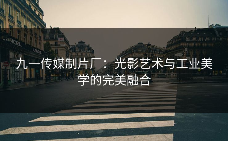 九一传媒制片厂：光影艺术与工业美学的完美融合