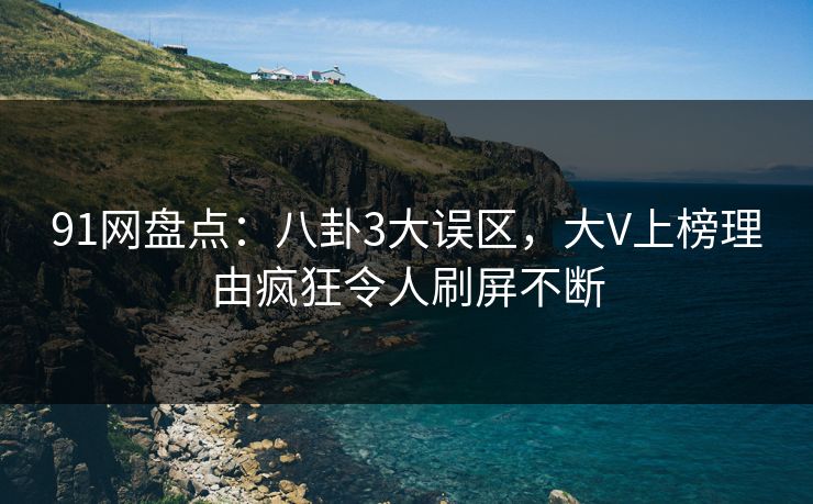 91网盘点：八卦3大误区，大V上榜理由疯狂令人刷屏不断