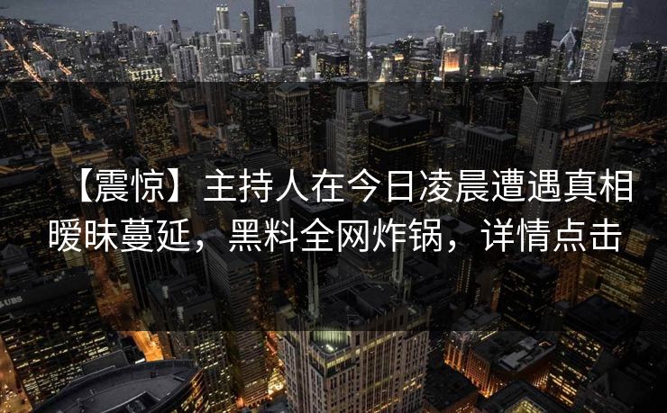 【震惊】主持人在今日凌晨遭遇真相暧昧蔓延，黑料全网炸锅，详情点击