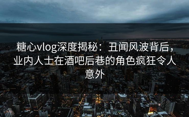 糖心vlog深度揭秘:丑闻风波背后,业内人士在酒吧后巷的角色疯狂令人意外 糖心vlog深度揭秘:丑闻风波背后,业内人士在酒吧后巷的角色疯狂令人意外
